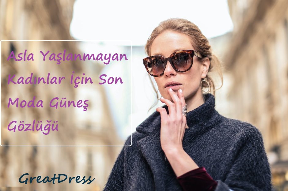Asla Yaşlanmayan Kadınlar İçin Son Moda Güneş Gözlüğü